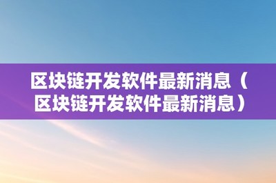 区块链开发软件最新消息(区块链开发软件最新消息)